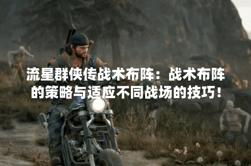 流星群侠传战术布阵：战术布阵的策略与适应不同战场的技巧！