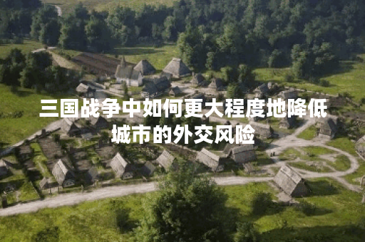 三国战争中如何更大程度地降低城市的外交风险？