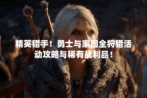 精英猎手!勇士与家园全狩猎活动攻略与稀有战利品! 精英猎手!勇士与家园全狩猎活动攻略与稀有战利品!