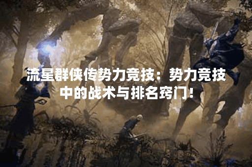 流星群侠传势力竞技：势力竞技中的战术与排名窍门！