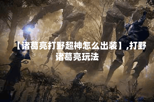 【诸葛亮打野超神怎么出装】,打野诸葛亮玩法