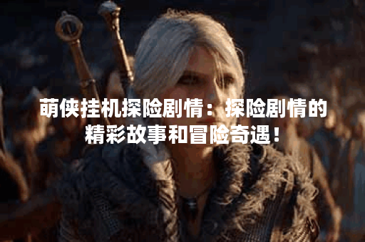 萌侠挂机探险剧情：探险剧情的精彩故事和冒险奇遇！