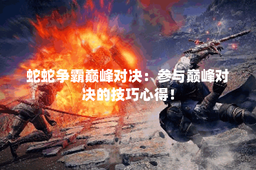蛇蛇争霸巅峰对决：参与巅峰对决的技巧心得！