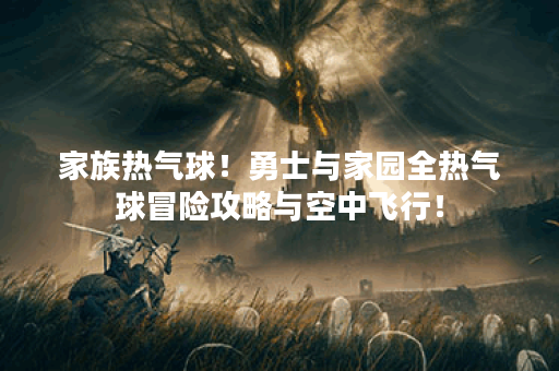 家族热气球!勇士与家园全热气球冒险攻略与空中飞行! 家族热气球!勇士与家园全热气球冒险攻略与空中飞行!