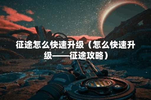 征途怎么快速升级（怎么快速升级——征途攻略）