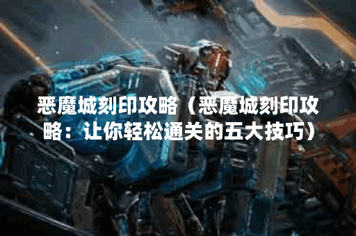 恶魔城刻印攻略（恶魔城刻印攻略：让你轻松通关的五大技巧）