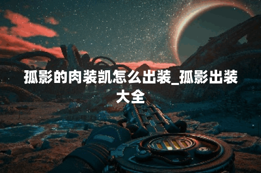 孤影的肉装凯怎么出装_孤影出装大全