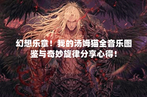 幻想乐章！我的汤姆猫全音乐图鉴与奇妙旋律分享心得！