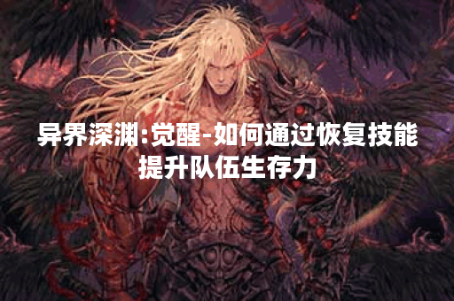 异界深渊:觉醒-如何通过恢复技能提升队伍生存力？