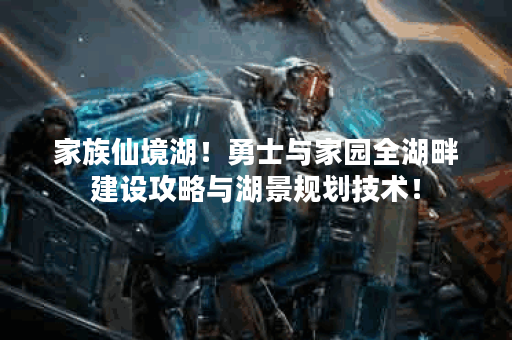 家族仙境湖！勇士与家园全湖畔建设攻略与湖景规划技术！