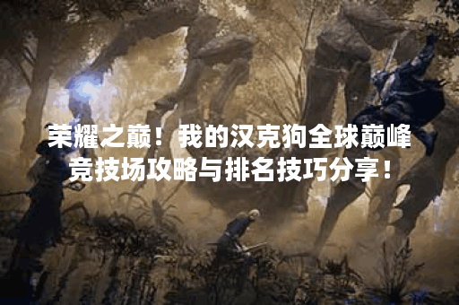 荣耀之巅！我的汉克狗全球巅峰竞技场攻略与排名技巧分享！