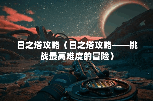 日之塔攻略（日之塔攻略——挑战最高难度的冒险）