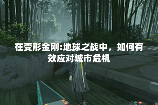 在变形金刚:地球之战中，如何有效应对城市危机？