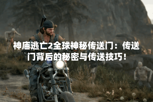 神庙逃亡2全球神秘传送门:传送门背后的秘密与传送技巧! 神庙逃亡2全球神秘传送门:传送门背后的秘密与传送技巧!