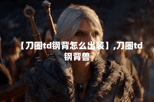 【刀圈td钢背怎么出装】,刀圈td钢背兽