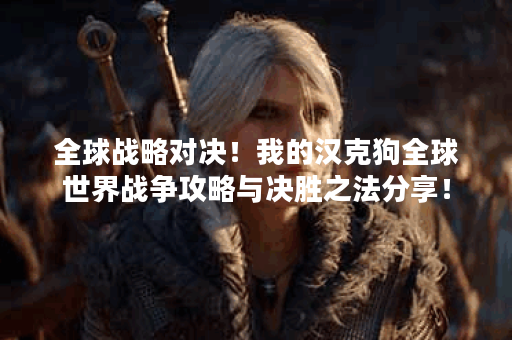 全球战略对决！我的汉克狗全球世界战争攻略与决胜之法分享！