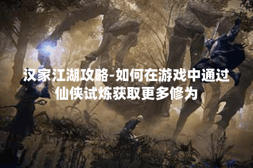 汉家江湖攻略-如何在游戏中通过仙侠试炼获取更多修为？