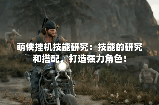 萌侠挂机技能研究：技能的研究和搭配，打造强力角色！