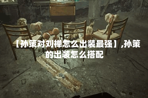 【孙策对刘禅怎么出装最强】,孙策的出装怎么搭配