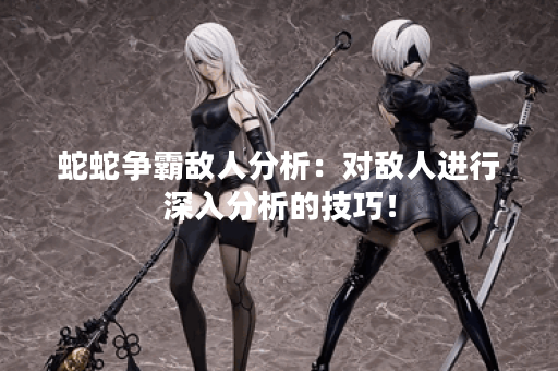 蛇蛇争霸敌人分析：对敌人进行深入分析的技巧！