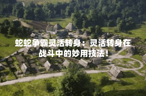 蛇蛇争霸灵活转身：灵活转身在战斗中的妙用技法！