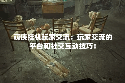 萌侠挂机玩家交流:玩家交流的平台和社交互动技巧! 萌侠挂机玩家交流:玩家交流的平台和社交互动技巧!