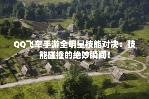 QQ飞车手游全明星技能对决:技能碰撞的绝妙瞬间! QQ飞车手游全明星技能对决:技能碰撞的绝妙瞬间!