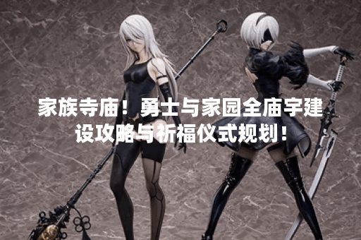 家族寺庙！勇士与家园全庙宇建设攻略与祈福仪式规划！