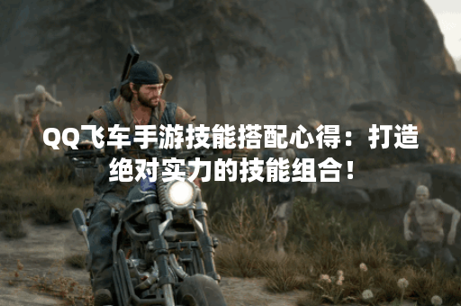 QQ飞车手游技能搭配心得：打造绝对实力的技能组合！