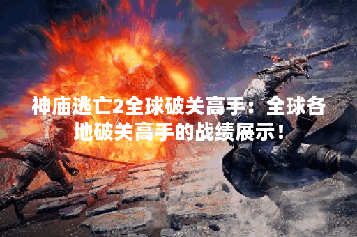 神庙逃亡2全球破关高手：全球各地破关高手的战绩展示！