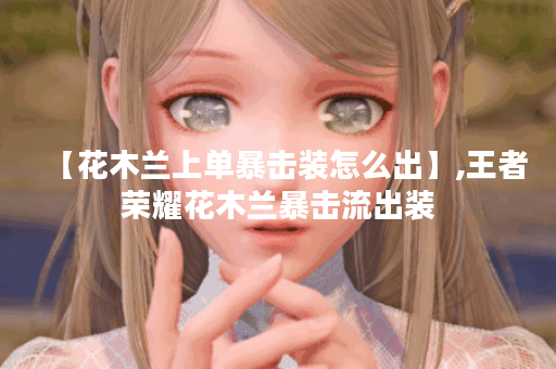 【花木兰上单暴击装怎么出】,王者荣耀花木兰暴击流出装