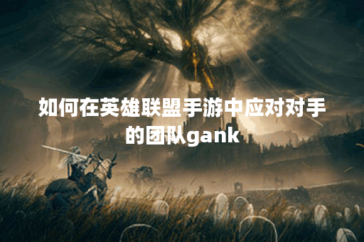 如何在英雄联盟手游中应对对手的团队gank？