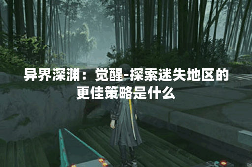 异界深渊：觉醒-探索迷失地区的更佳策略是什么？