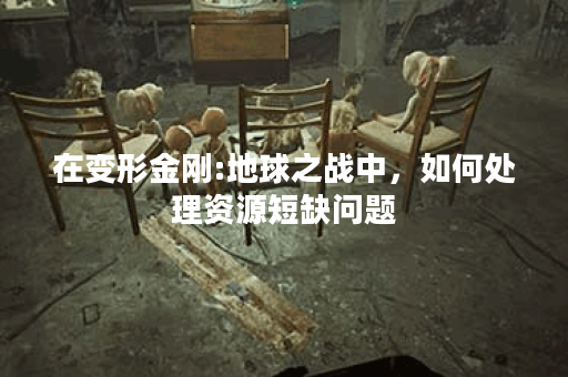 在变形金刚:地球之战中，如何处理资源短缺问题？