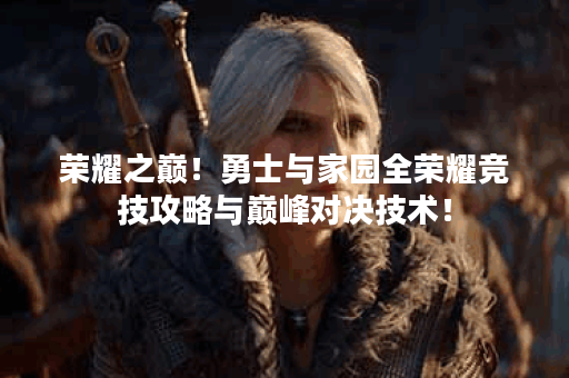 荣耀之巅！勇士与家园全荣耀竞技攻略与巅峰对决技术！