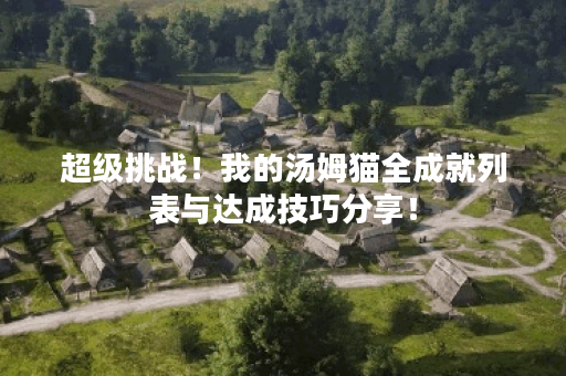 超级挑战！我的汤姆猫全成就列表与达成技巧分享！