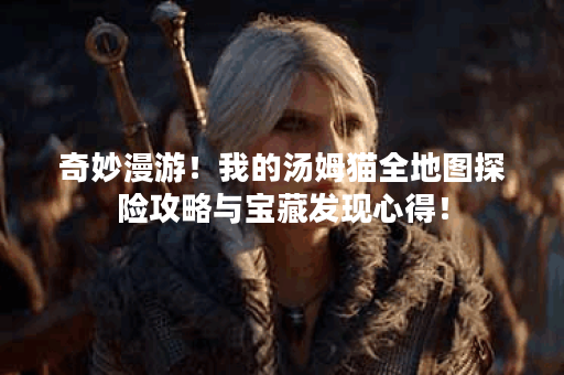 奇妙漫游！我的汤姆猫全地图探险攻略与宝藏发现心得！