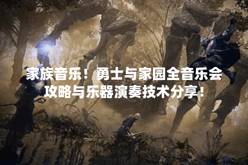 家族音乐！勇士与家园全音乐会攻略与乐器演奏技术分享！