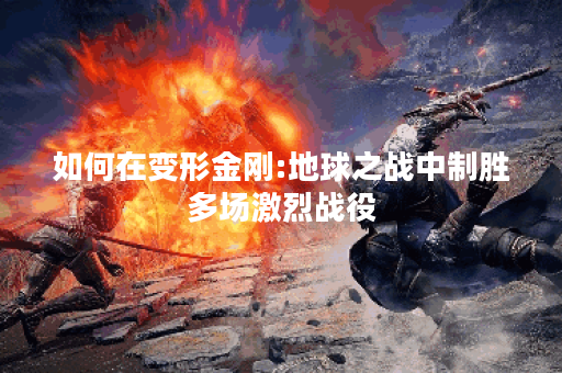 如何在变形金刚:地球之战中制胜多场激烈战役？