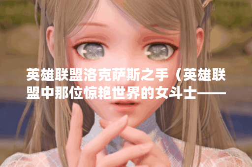 英雄联盟洛克萨斯之手（英雄联盟中那位惊艳世界的女斗士——洛克萨