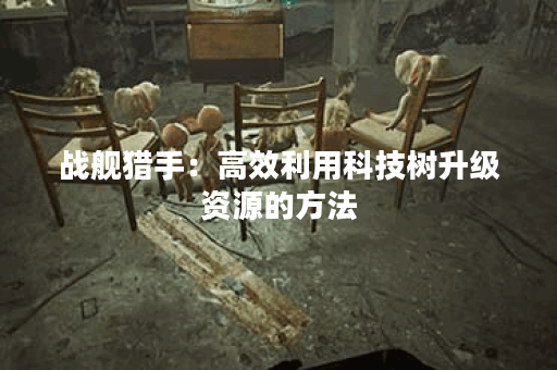 战舰猎手：高效利用科技树升级资源的方法