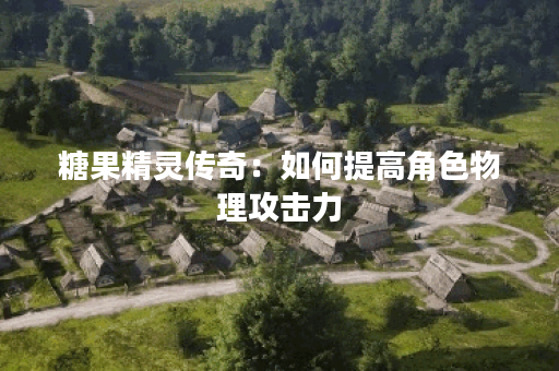 糖果精灵传奇：如何提高角色物理攻击力？