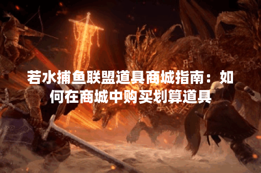 若水捕鱼联盟道具商城指南：如何在商城中购买划算道具？