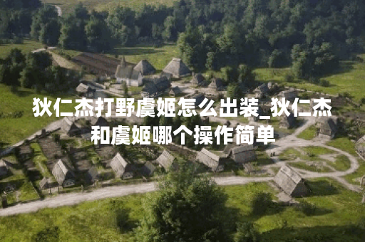 狄仁杰打野虞姬怎么出装_狄仁杰和虞姬哪个操作简单