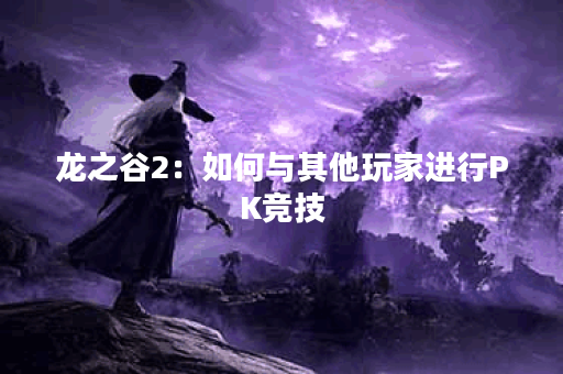龙之谷2：如何与其他玩家进行PK竞技？