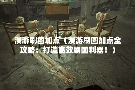 漫游刷图加点（漫游刷图加点全攻略：打造高效刷图利器！）