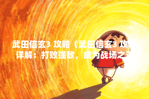 武田信玄3 攻略（武田信玄3 攻略详解：打败强敌，成为战场之王！）