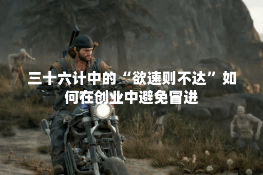 三十六计中的“欲速则不达”如何在创业中避免冒进？