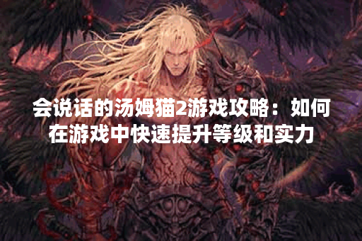 会说话的汤姆猫2游戏攻略：如何在游戏中快速提升等级和实力？