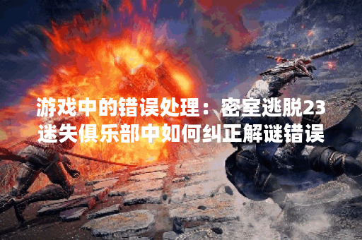 游戏中的错误处理:密室逃脱23迷失俱乐部中如何纠正解谜错误? 游戏中的错误处理:密室逃脱23迷失俱乐部中如何纠正解谜错误?
